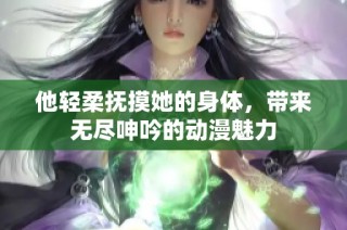 他轻柔抚摸她的身体，带来无尽呻吟的动漫魅力
