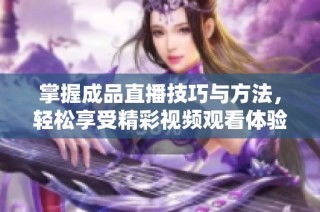 掌握成品直播技巧与方法，轻松享受精彩视频观看体验