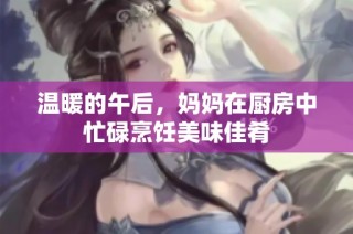 温暖的午后，妈妈在厨房中忙碌烹饪美味佳肴