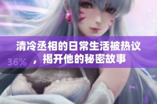 清冷丞相的日常生活被热议，揭开他的秘密故事