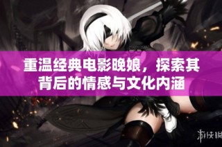 重温经典电影晚娘，探索其背后的情感与文化内涵