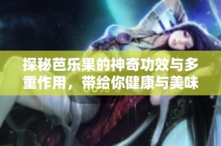 探秘芭乐果的神奇功效与多重作用，带给你健康与美味的双重享受