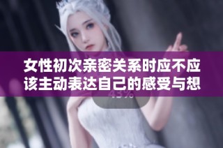 女性初次亲密关系时应不应该主动表达自己的感受与想法