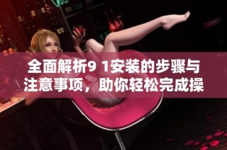 全面解析9 1安装的步骤与注意事项，助你轻松完成操作