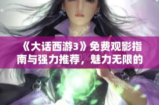 《大话西游3》免费观影指南与强力推荐，魅力无限的星梦盛宴探索