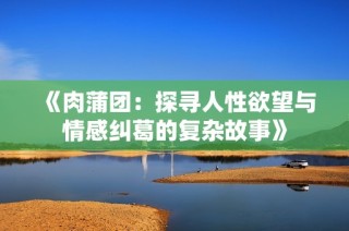 《肉蒲团：探寻人性欲望与情感纠葛的复杂故事》