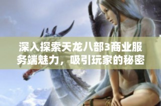 深入探索天龙八部3商业服务端魅力，吸引玩家的秘密解析