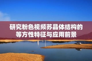 研究粉色视频苏晶体结构的等方性特征与应用前景