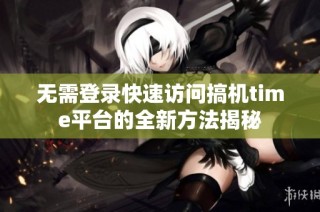 无需登录快速访问搞机time平台的全新方法揭秘