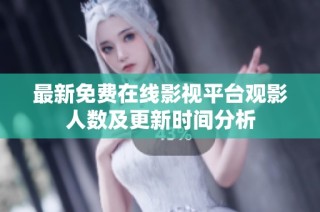 最新免费在线影视平台观影人数及更新时间分析