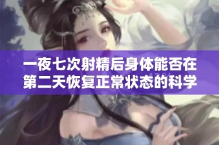 一夜七次射精后身体能否在第二天恢复正常状态的科学分析