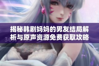 揭秘韩剧妈妈的男友结局解析与原声资源免费获取攻略