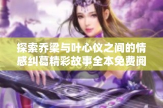 探索乔梁与叶心仪之间的情感纠葛精彩故事全本免费阅读