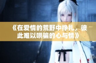 《在爱情的荒野中挣扎，彼此难以哄骗的心与情》