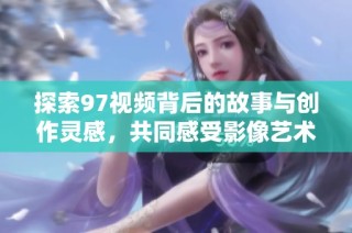 探索97视频背后的故事与创作灵感，共同感受影像艺术的魅力