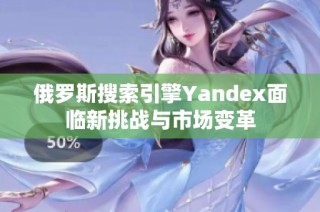 俄罗斯搜索引擎Yandex面临新挑战与市场变革