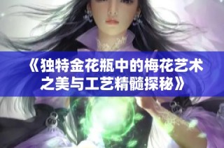 《独特金花瓶中的梅花艺术之美与工艺精髓探秘》