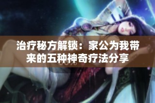 治疗秘方解锁：家公为我带来的五种神奇疗法分享