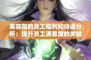 美容院的员工福利和待遇分析：提升员工满意度的关键因素