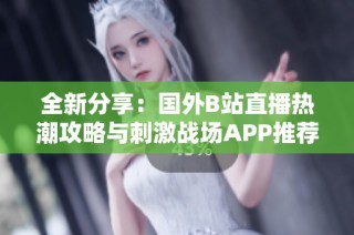 全新分享：国外B站直播热潮攻略与刺激战场APP推荐