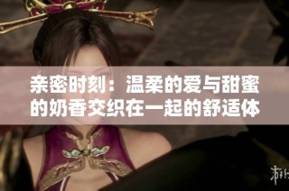 亲密时刻：温柔的爱与甜蜜的奶香交织在一起的舒适体验