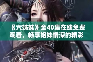 《六姊妹》全40集在线免费观看，畅享姐妹情深的精彩故事与感人时刻