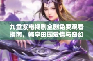 九重紫电视剧全剧免费观看指南，畅享田园爱情与奇幻冒险