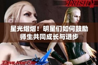星光熠熠！明星们如何鼓励师生共同成长与进步