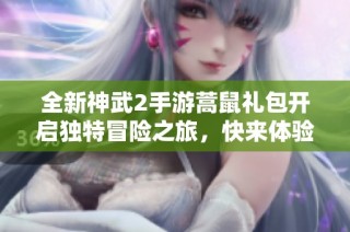 全新神武2手游蒿鼠礼包开启独特冒险之旅，快来体验吧