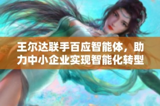 王尔达联手百应智能体，助力中小企业实现智能化转型与可持续发展之路