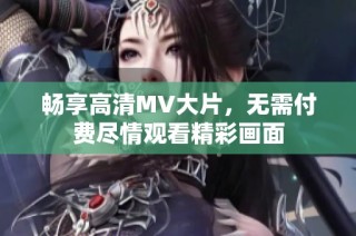畅享高清MV大片，无需付费尽情观看精彩画面