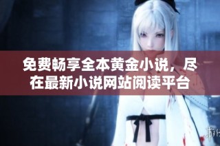 免费畅享全本黄金小说，尽在最新小说网站阅读平台