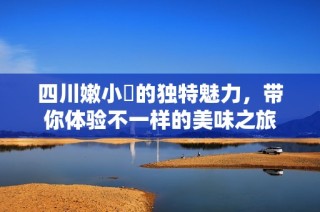 四川嫩小槡的独特魅力，带你体验不一样的美味之旅