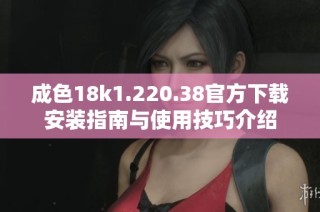 成色18k1.220.38官方下载安装指南与使用技巧介绍