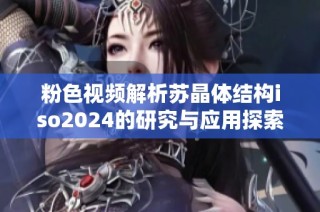 粉色视频解析苏晶体结构iso2024的研究与应用探索