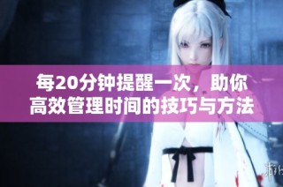 每20分钟提醒一次，助你高效管理时间的技巧与方法