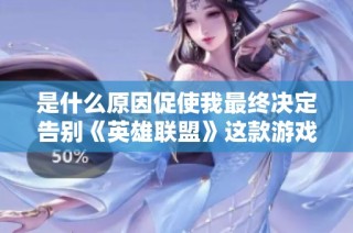 是什么原因促使我最终决定告别《英雄联盟》这款游戏的旅程？