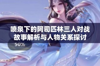 喷泉下的阿司匹林三人对战故事解析与人物关系探讨