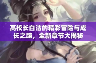 高校长白沽的精彩冒险与成长之路，全新章节大揭秘