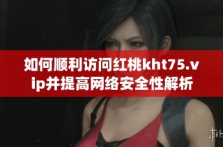 如何顺利访问红桃kht75.vip并提高网络安全性解析