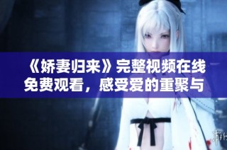 《娇妻归来》完整视频在线免费观看，感受爱的重聚与惊喜