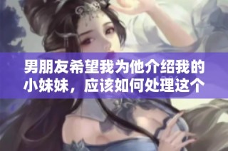 男朋友希望我为他介绍我的小妹妹，应该如何处理这个请求