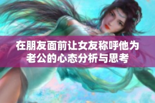 在朋友面前让女友称呼他为老公的心态分析与思考