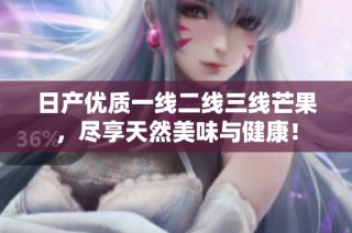 日产优质一线二线三线芒果，尽享天然美味与健康！