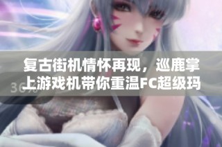 复古街机情怀再现，巡鹿掌上游戏机带你重温FC超级玛丽经典游戏热潮