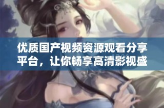 优质国产视频资源观看分享平台，让你畅享高清影视盛宴
