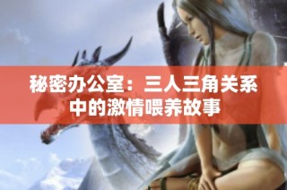 秘密办公室：三人三角关系中的激情喂养故事
