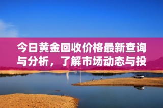 今日黄金回收价格最新查询与分析，了解市场动态与投资机会