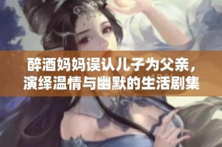 醉酒妈妈误认儿子为父亲，演绎温情与幽默的生活剧集