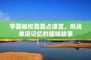 学霸被校霸霸占课堂，挑战单词记忆的趣味故事